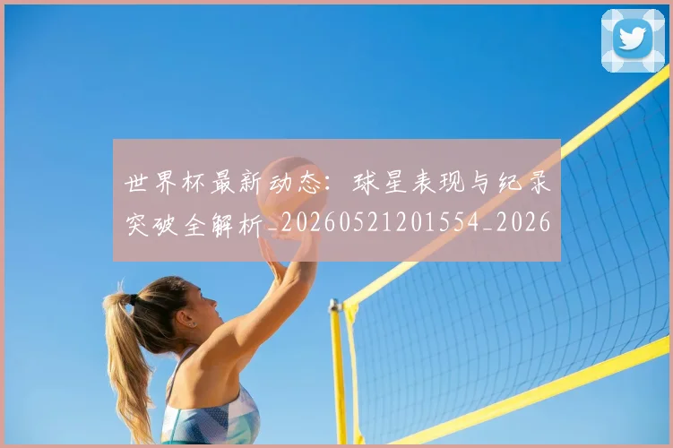 世界杯最新动态：球星表现与纪录突破全解析_20260521201554_20260607160354