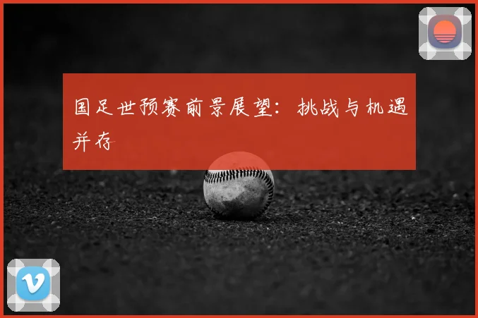 国足世预赛前景展望：挑战与机遇并存