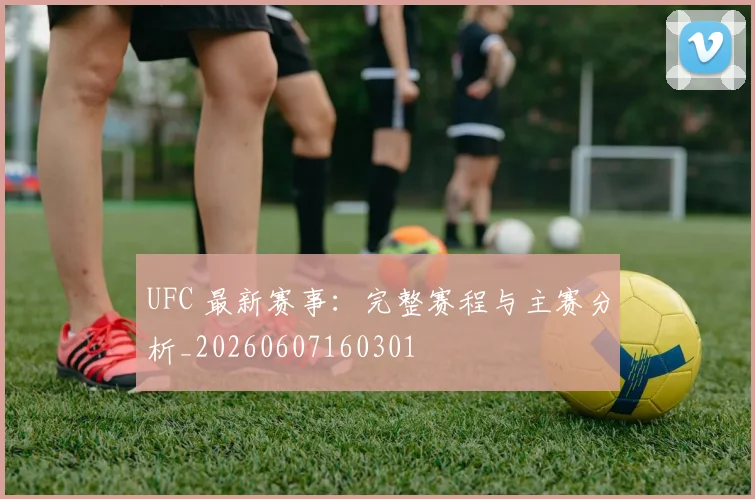 UFC 最新赛事：完整赛程与主赛分析_20260607160301