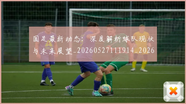 国足最新动态:深度解析球队现状与未来展望_20260527111914_20260608142944