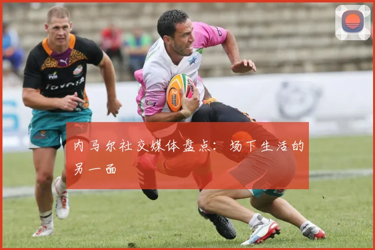 内马尔社交媒体盘点：场下生活的另一面