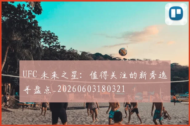 UFC 未来之星：值得关注的新秀选手盘点_20260603180321