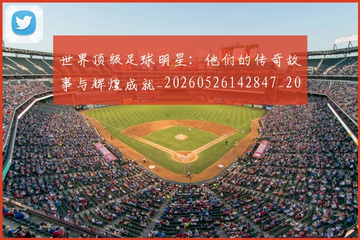 世界顶级足球明星：他们的传奇故事与辉煌成就_20260526142847_20260607160505