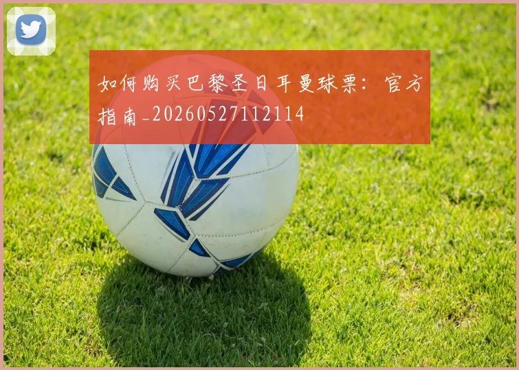 如何购买巴黎圣日耳曼球票:官方指南_20260527112114