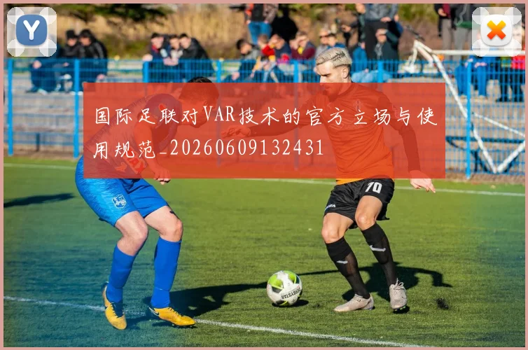 国际足联对VAR技术的官方立场与使用规范_20260609132431