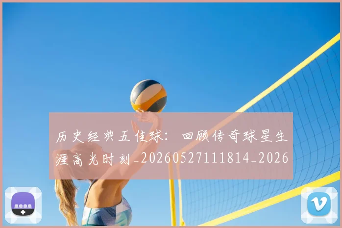 历史经典五佳球:回顾传奇球星生涯高光时刻_20260527111814_20260608142736