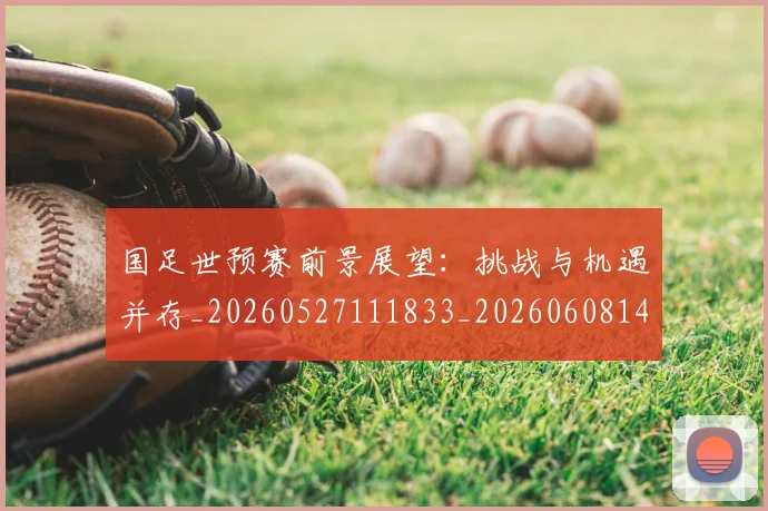国足世预赛前景展望：挑战与机遇并存_20260527111833_20260608142827