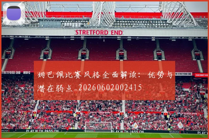 姆巴佩比赛风格全面解读：优势与潜在弱点_20260602002415