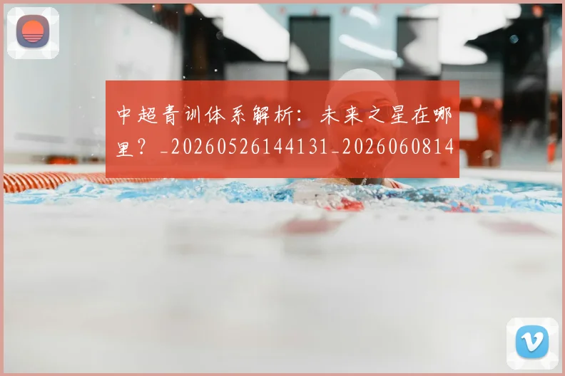 中超青训体系解析:未来之星在哪里?_20260526144131_20260608142346