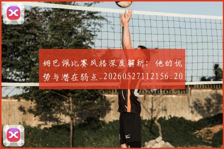 姆巴佩比赛风格深度解析:他的优势与潜在弱点_20260527112156_20260609132819