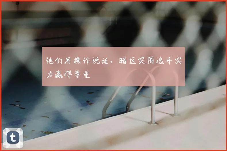 他们用操作说话,暗区突围选手实力赢得尊重