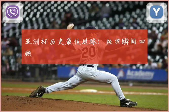 亚洲杯历史最佳进球：经典瞬间回顾