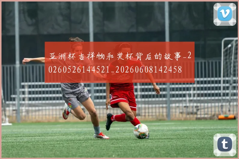 亚洲杯吉祥物和奖杯背后的故事_20260526144521_20260608142458
