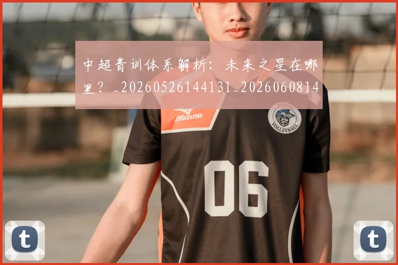 中超青训体系解析：未来之星在哪里？_20260526144131_20260608142346